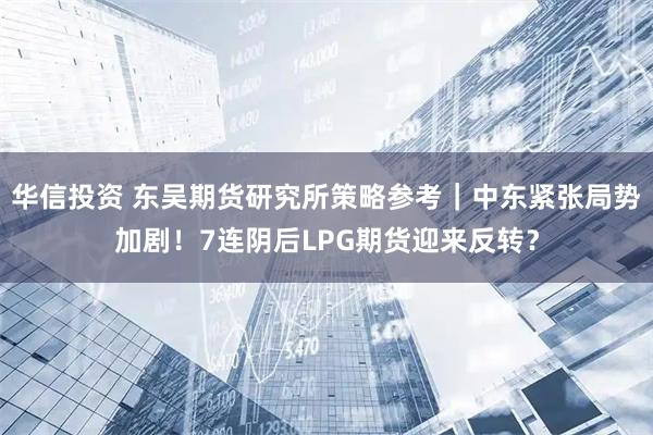 华信投资 东吴期货研究所策略参考｜中东紧张局势加剧！7连阴后LPG期货迎来反转？