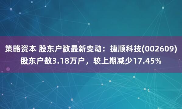策略资本 股东户数最新变动：捷顺科技(002609)股东户数3.18万户，较上期减少17.45%