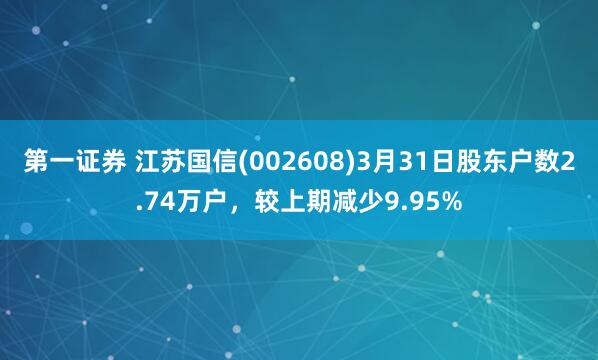 第一证券 江苏国信(002608)3月31日股东户数2.74万户，较上期减少9.95%