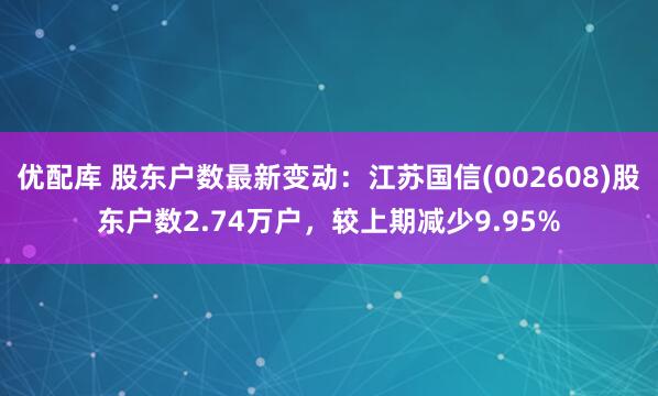 优配库 股东户数最新变动：江苏国信(002608)股东户数2.74万户，较上期减少9.95%