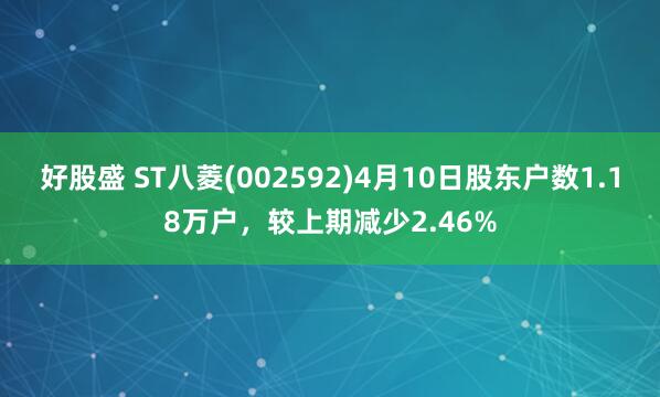 好股盛 ST八菱(002592)4月10日股东户数1.18万户，较上期减少2.46%