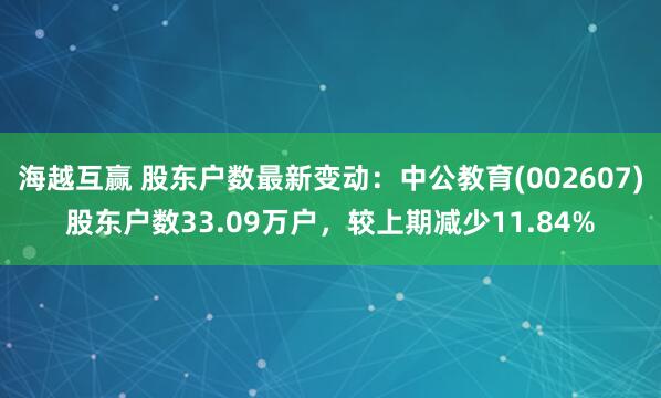 海越互赢 股东户数最新变动：中公教育(002607)股东户数33.09万户，较上期减少11.84%