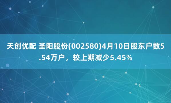 天创优配 圣阳股份(002580)4月10日股东户数5.54万户，较上期减少5.45%
