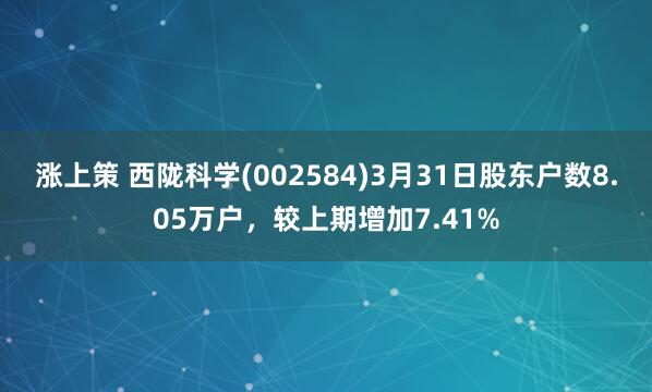 涨上策 西陇科学(002584)3月31日股东户数8.05万户，较上期增加7.41%