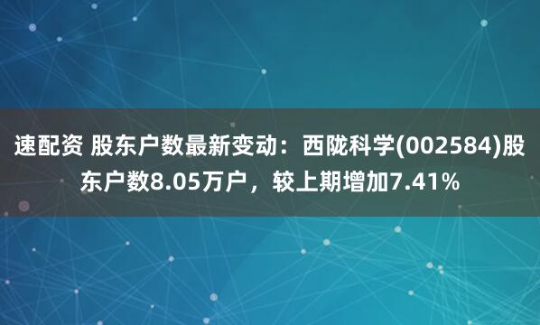速配资 股东户数最新变动：西陇科学(002584)股东户数8.05万户，较上期增加7.41%
