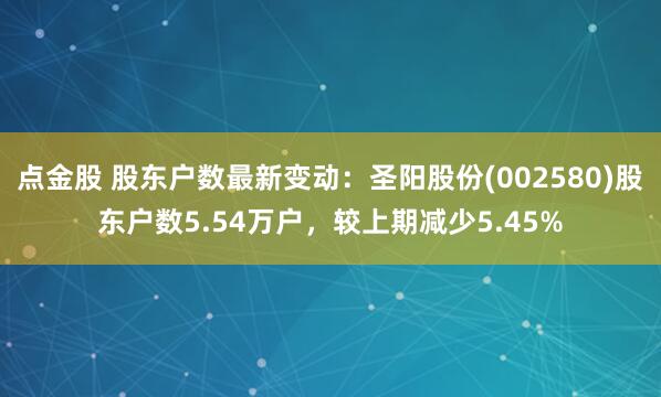 点金股 股东户数最新变动：圣阳股份(002580)股东户数5.54万户，较上期减少5.45%