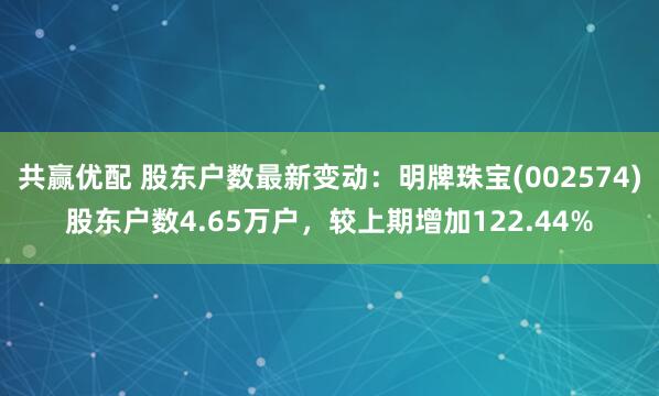 共赢优配 股东户数最新变动：明牌珠宝(002574)股东户数4.65万户，较上期增加122.44%