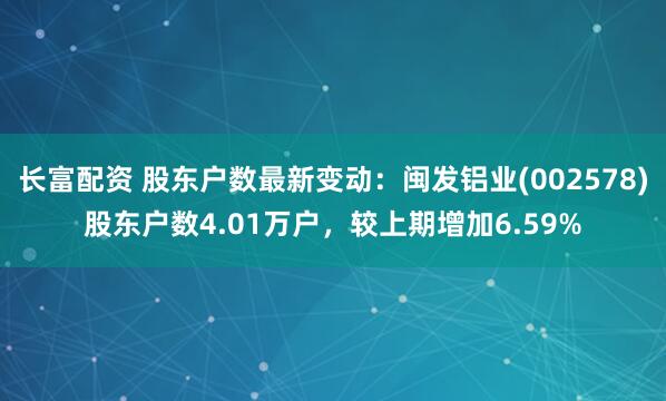 长富配资 股东户数最新变动：闽发铝业(002578)股东户数4.01万户，较上期增加6.59%