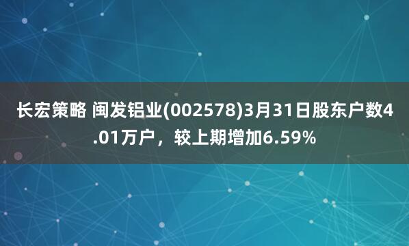 长宏策略 闽发铝业(002578)3月31日股东户数4.01万户，较上期增加6.59%