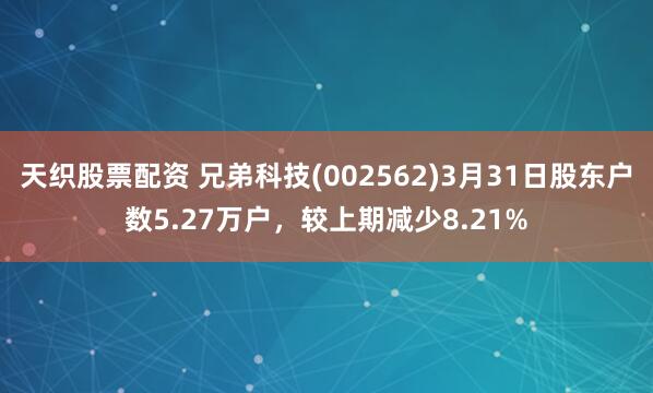天织股票配资 兄弟科技(002562)3月31日股东户数5.27万户，较上期减少8.21%