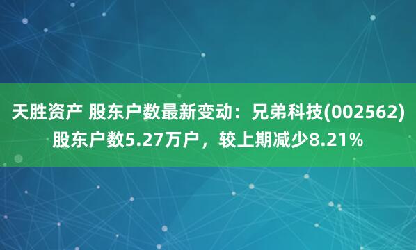 天胜资产 股东户数最新变动：兄弟科技(002562)股东户数5.27万户，较上期减少8.21%