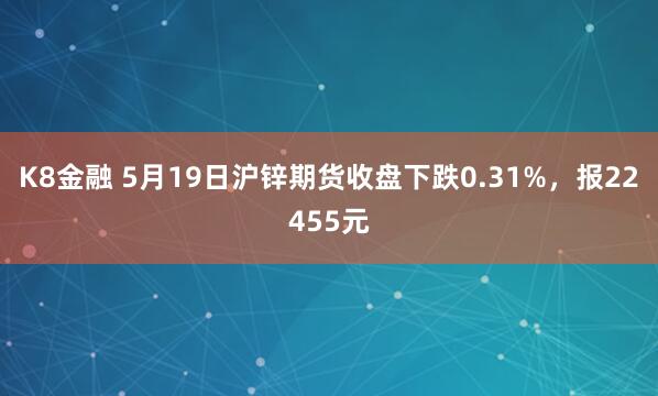 K8金融 5月19日沪锌期货收盘下跌0.31%，报22455元