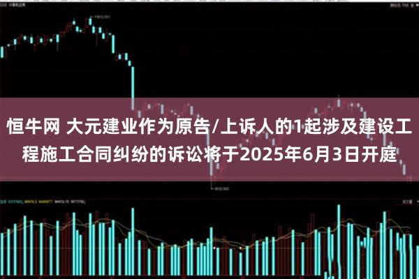 恒牛网 大元建业作为原告/上诉人的1起涉及建设工程施工合同纠纷的诉讼将于2025年6月3日开庭