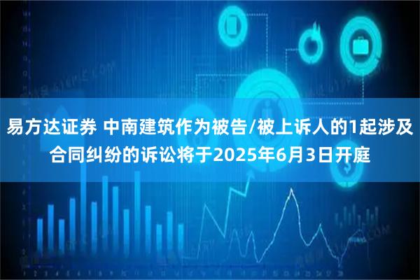 易方达证券 中南建筑作为被告/被上诉人的1起涉及合同纠纷的诉讼将于2025年6月3日开庭