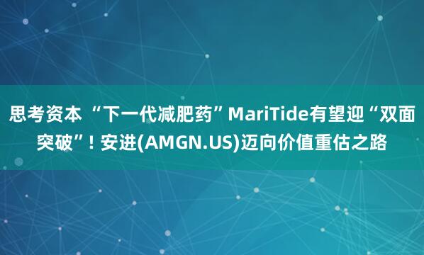 思考资本 “下一代减肥药”MariTide有望迎“双面突破”! 安进(AMGN.US)迈向价值重估之路