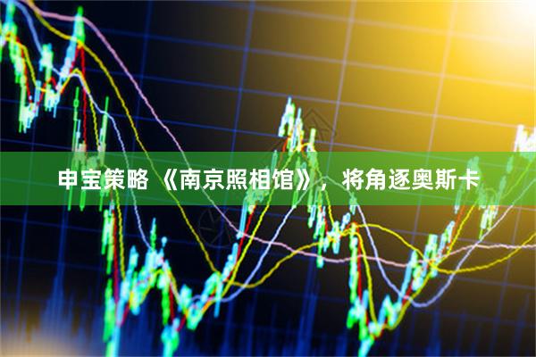 申宝策略 《南京照相馆》，将角逐奥斯卡