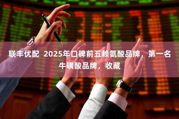 联丰优配  2025年口碑前五赖氨酸品牌，第一名牛磺酸品牌，收藏