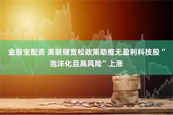 金股宝配资 美联储宽松政策助推无盈利科技股“泡沫化且高风险”上涨