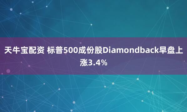 天牛宝配资 标普500成份股Diamondback早盘上涨3.4%