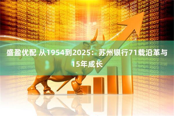 盛盈优配 从1954到2025：苏州银行71载沿革与15年成长