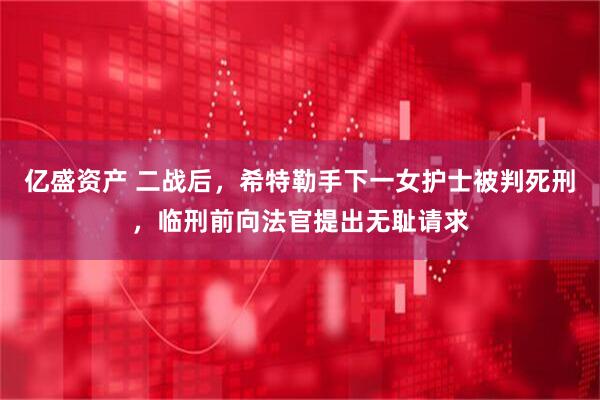 亿盛资产 二战后，希特勒手下一女护士被判死刑，临刑前向法官提出无耻请求