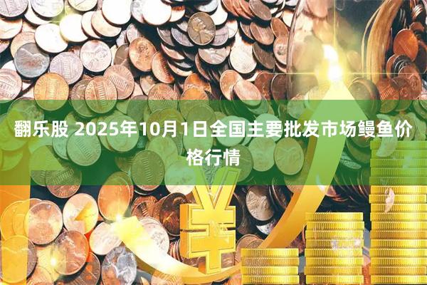 翻乐股 2025年10月1日全国主要批发市场鳗鱼价格行情