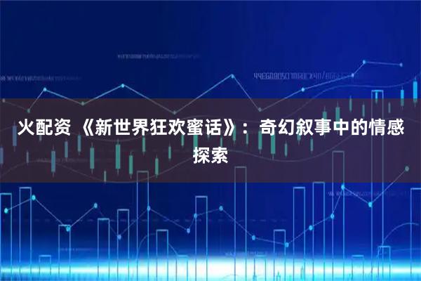 火配资 《新世界狂欢蜜话》：奇幻叙事中的情感探索