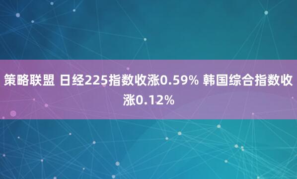 策略联盟 日经225指数收涨0.59% 韩国综合指数收涨0.12%