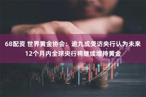 68配资 世界黄金协会：逾九成受访央行认为未来12个月内全球央行将继续增持黄金