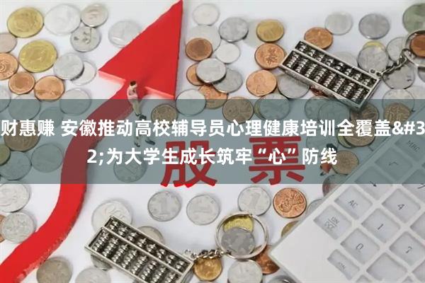 财惠赚 安徽推动高校辅导员心理健康培训全覆盖&#32;为大学生成长筑牢“心”防线