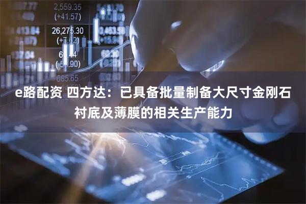 e路配资 四方达：已具备批量制备大尺寸金刚石衬底及薄膜的相关生产能力