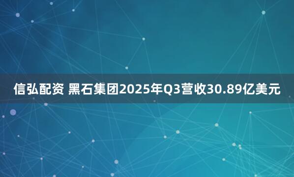 信弘配资 黑石集团2025年Q3营收30.89亿美元