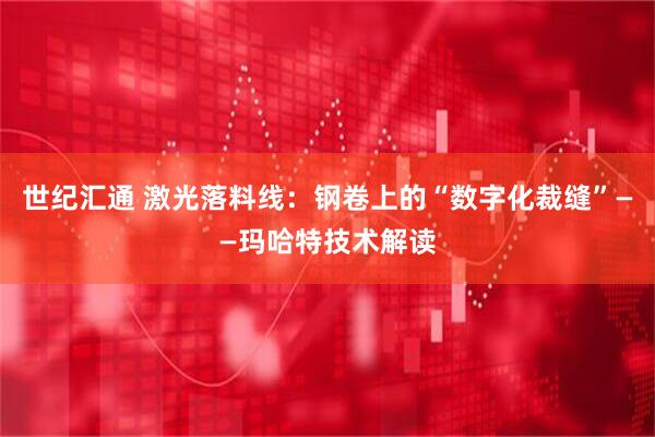 世纪汇通 激光落料线：钢卷上的“数字化裁缝”——玛哈特技术解读