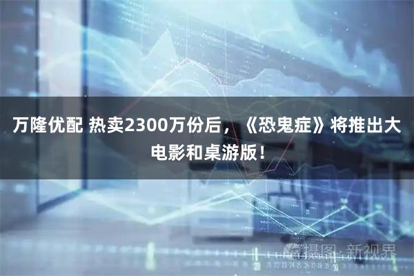万隆优配 热卖2300万份后，《恐鬼症》将推出大电影和桌游版！