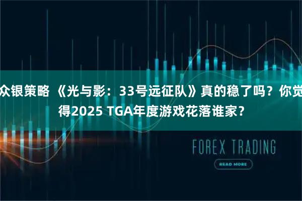 众银策略 《光与影：33号远征队》真的稳了吗？你觉得2025 TGA年度游戏花落谁家？