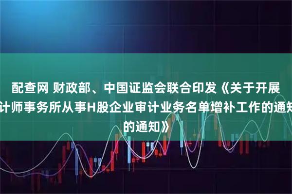 配查网 财政部、中国证监会联合印发《关于开展会计师事务所从事H股企业审计业务名单增补工作的通知》