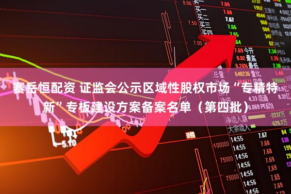 赛岳恒配资 证监会公示区域性股权市场“专精特新”专板建设方案备案名单（第四批）