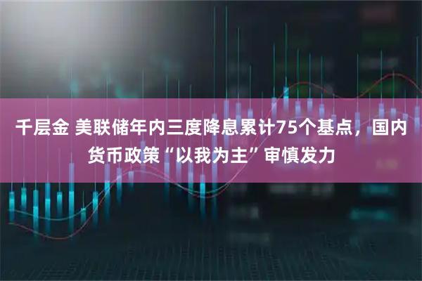 千层金 美联储年内三度降息累计75个基点，国内货币政策“以我为主”审慎发力