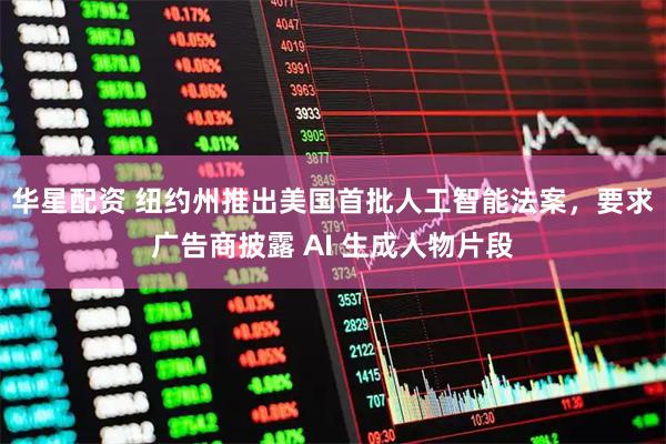 华星配资 纽约州推出美国首批人工智能法案，要求广告商披露 AI 生成人物片段