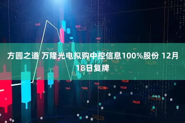方圆之道 万隆光电拟购中控信息100%股份 12月18日复牌