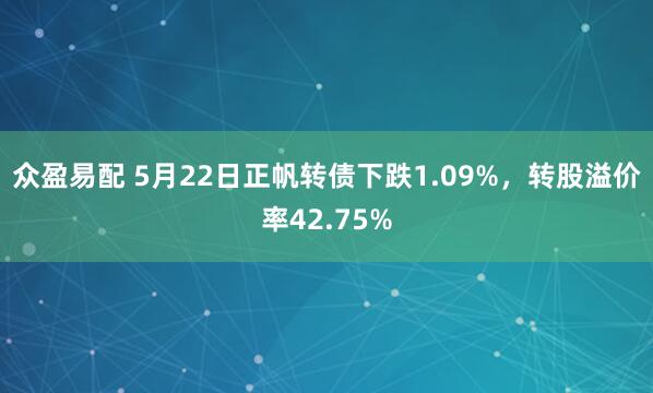 众盈易配 5月22日正帆转债下跌1.09%，转股溢价率42.75%
