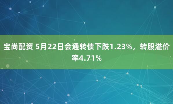 宝尚配资 5月22日会通转债下跌1.23%，转股溢价率4.71%