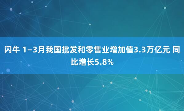 闪牛 1—3月我国批发和零售业增加值3.3万亿元 同比增长5.8%