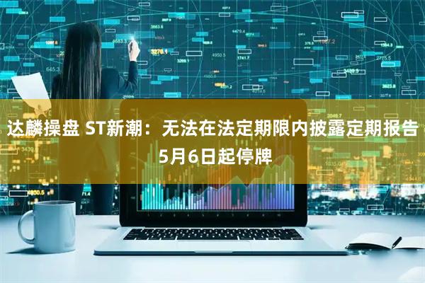 达麟操盘 ST新潮：无法在法定期限内披露定期报告 5月6日起停牌