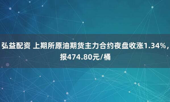 弘益配资 上期所原油期货主力合约夜盘收涨1.34%，报474.80元/桶