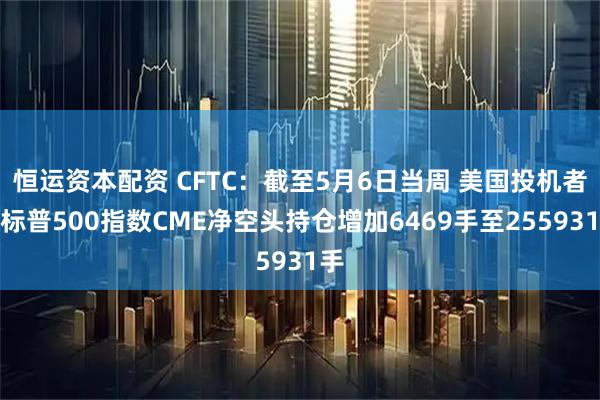 恒运资本配资 CFTC：截至5月6日当周 美国投机者将标普500指数CME净空头持仓增加6469手至255931手
