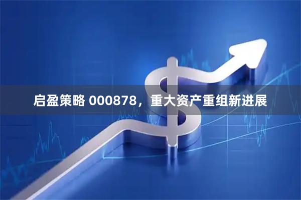 启盈策略 000878，重大资产重组新进展