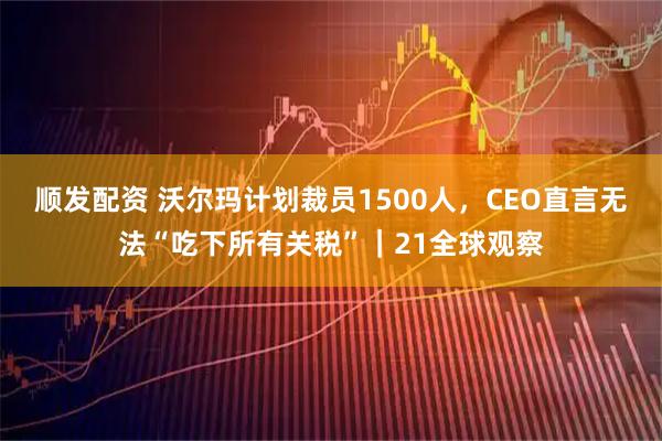 顺发配资 沃尔玛计划裁员1500人，CEO直言无法“吃下所有关税”｜21全球观察