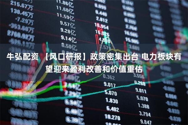 牛弘配资 【风口研报】政策密集出台 电力板块有望迎来盈利改善和价值重估