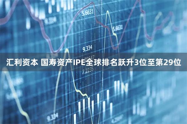 汇利资本 国寿资产IPE全球排名跃升3位至第29位